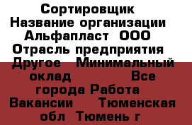 Сортировщик › Название организации ­ Альфапласт, ООО › Отрасль предприятия ­ Другое › Минимальный оклад ­ 15 000 - Все города Работа » Вакансии   . Тюменская обл.,Тюмень г.